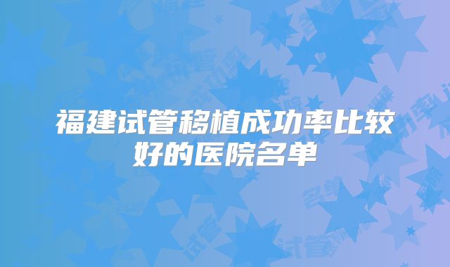 福建试管移植成功率比较好的医院名单