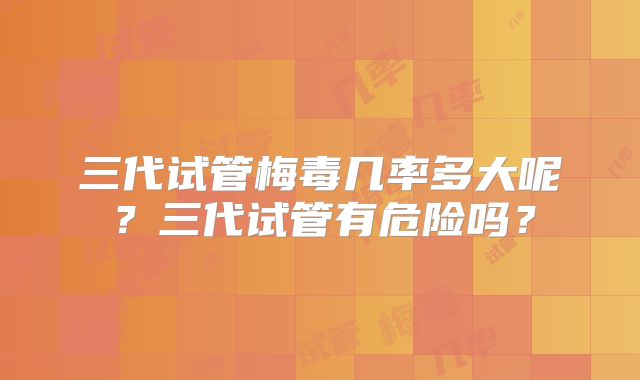 三代试管梅毒几率多大呢?三代试管有危险吗?