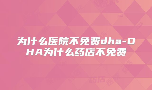 为什么医院不免费dha-DHA为什么药店不免费