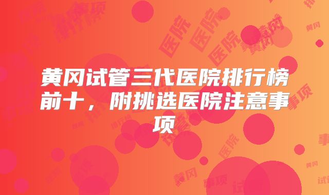 黄冈试管三代医院排行榜前十,附挑选医院注意事项