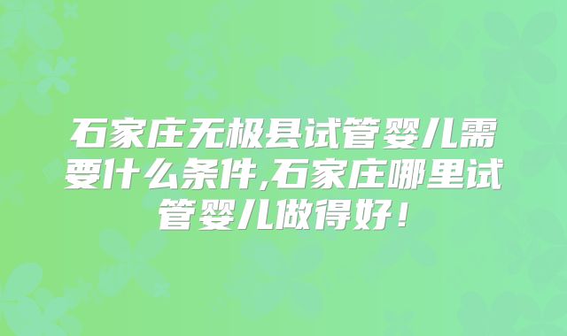 石家庄无极县试管婴儿需要什么条件,石家庄哪里试管婴儿做得好!