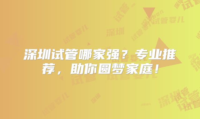 深圳试管哪家强？专业推荐，助你圆梦家庭！