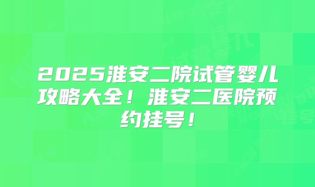 2025淮安二院试管婴儿攻略大全！淮安二医院预约挂号！