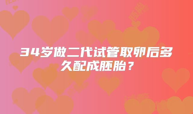 34岁做二代试管取卵后多久配成胚胎？