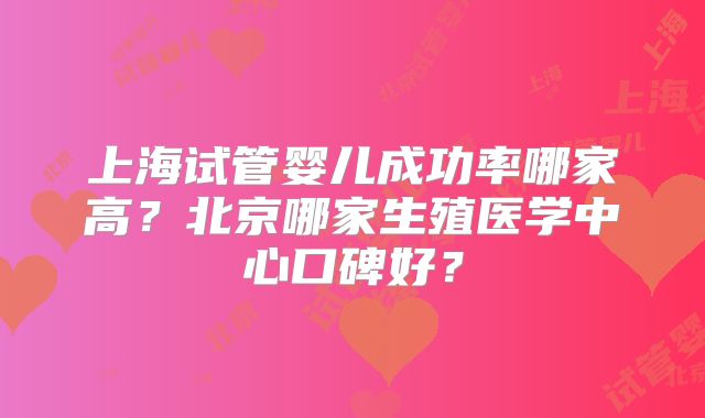 上海试管婴儿成功率哪家高？北京哪家生殖医学中心口碑好？