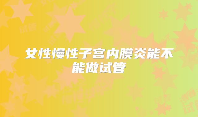 女性慢性子宫内膜炎能不能做试管