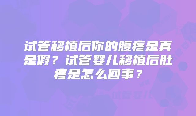 试管移植后你的腹疼是真是假？试管婴儿移植后肚疼是怎么回事？