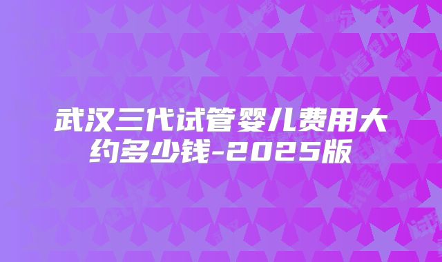 武汉三代试管婴儿费用大约多少钱-2025版