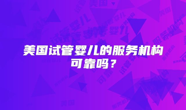 美国试管婴儿的服务机构可靠吗?