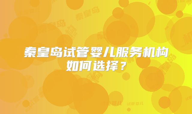 秦皇岛试管婴儿服务机构如何选择?