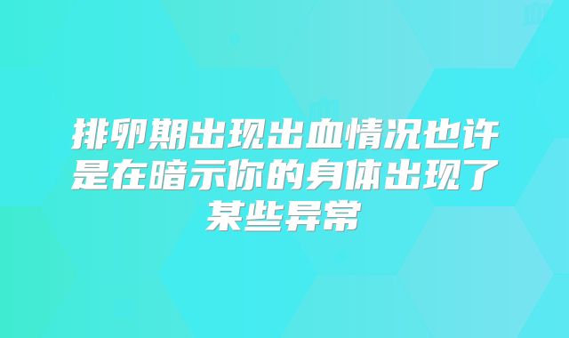 排卵期出现出血情况也许是在暗示你的身体出现了某些异常
