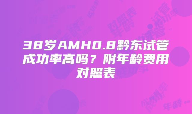 38岁AMH0.8黔东试管成功率高吗？附年龄费用对照表