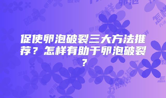促使卵泡破裂三大方法推荐?怎样有助于卵泡破裂?