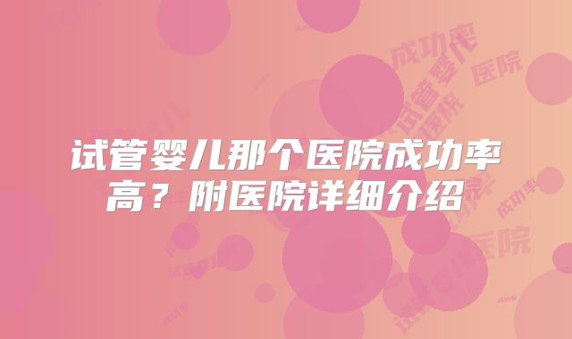 试管婴儿那个医院成功率高？附医院详细介绍