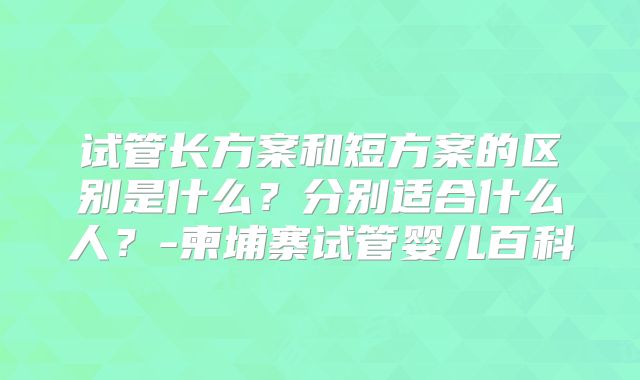 试管长方案和短方案的区别是什么?分别适合什么人?-柬埔寨试管婴儿百科