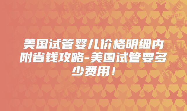 美国试管婴儿价格明细内附省钱攻略-美国试管要多少费用!