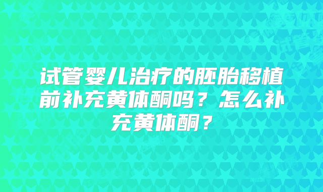 试管婴儿治疗的胚胎移植前补充黄体酮吗？怎么补充黄体酮？