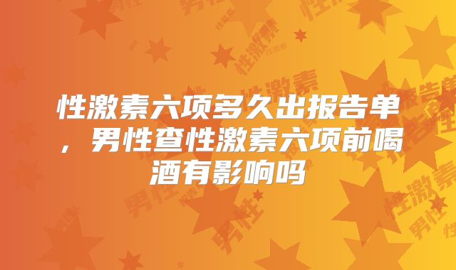 性激素六项多久出报告单,男性查性激素六项前喝酒有影响吗