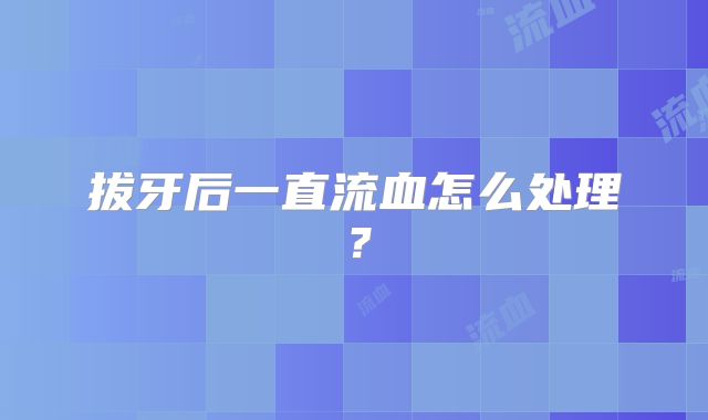 拔牙后一直流血怎么处理？