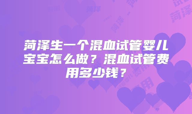 菏泽生一个混血试管婴儿宝宝怎么做？混血试管费用多少钱？