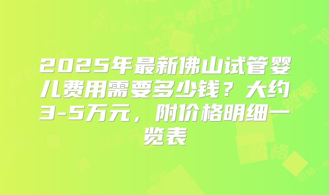 2025年最新佛山试管婴儿费用需要多少钱?大约3-5万元,附价格明细一览表