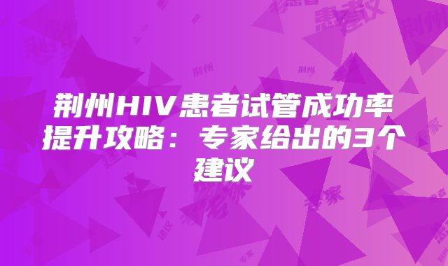 荆州HIV患者试管成功率提升攻略：专家给出的3个建议