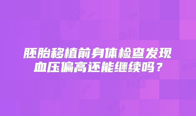 胚胎移植前身体检查发现血压偏高还能继续吗？