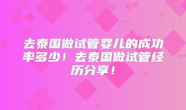 去泰国做试管婴儿的成功率多少！去泰国做试管经历分享！