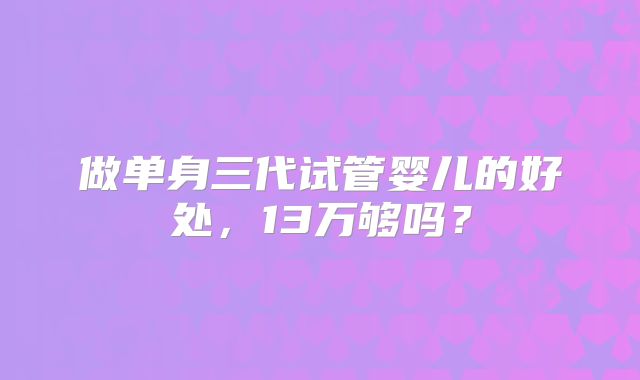 做单身三代试管婴儿的好处，13万够吗？