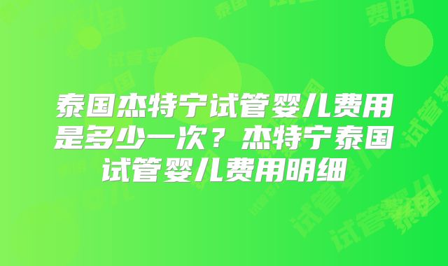 泰国杰特宁试管婴儿费用是多少一次？杰特宁泰国试管婴儿费用明细