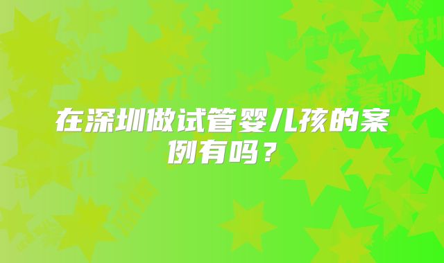 在深圳做试管婴儿孩的案例有吗？