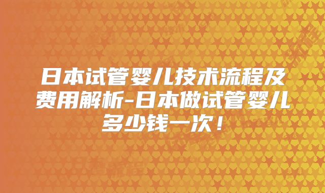 日本试管婴儿技术流程及费用解析-日本做试管婴儿多少钱一次！