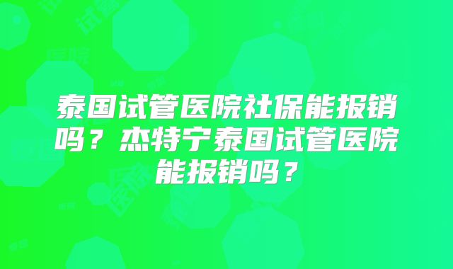 泰国试管医院社保能报销吗？杰特宁泰国试管医院能报销吗？