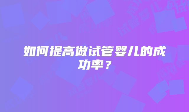如何提高做试管婴儿的成功率？