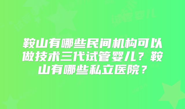 鞍山有哪些民间机构可以做技术三代试管婴儿?鞍山有哪些私立医院?