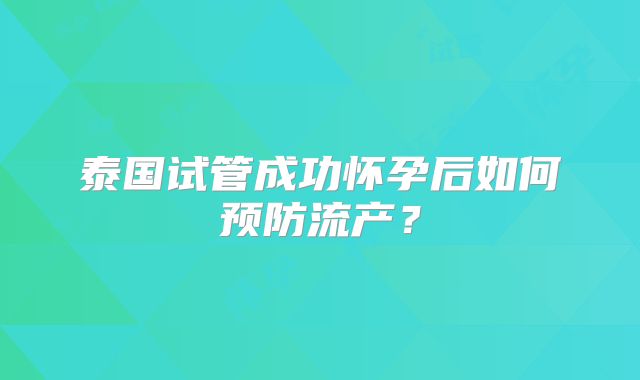 泰国试管成功怀孕后如何预防流产?