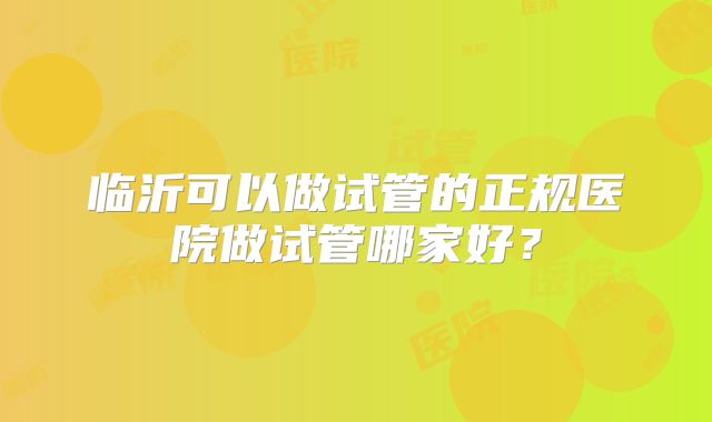 临沂可以做试管的正规医院做试管哪家好?