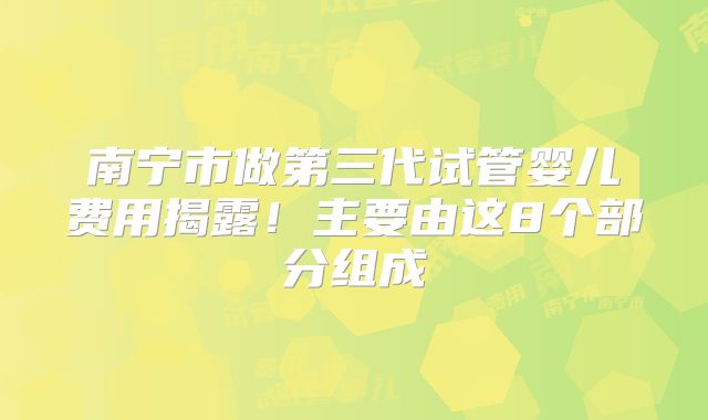 南宁市做第三代试管婴儿费用揭露!主要由这8个部分组成