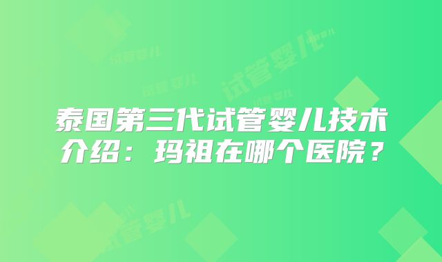 泰国第三代试管婴儿技术介绍：玛祖在哪个医院？
