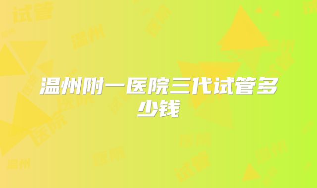 温州附一医院三代试管多少钱