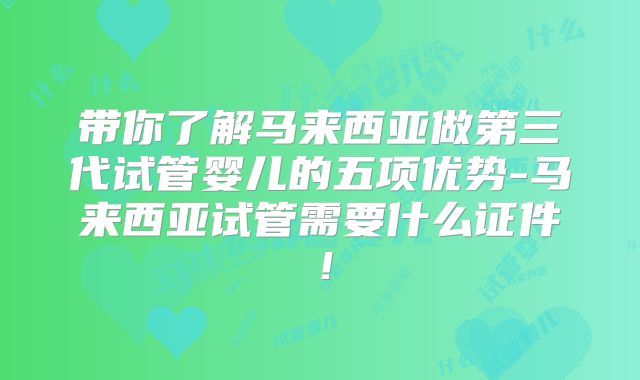 带你了解马来西亚做第三代试管婴儿的五项优势-马来西亚试管需要什么证件!