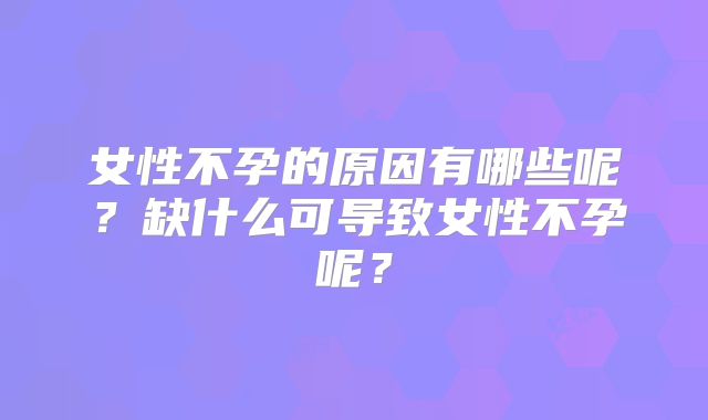 女性不孕的原因有哪些呢?缺什么可导致女性不孕呢?