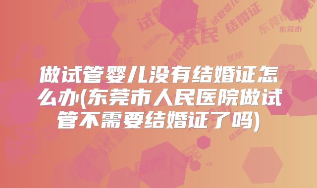做试管婴儿没有结婚证怎么办(东莞市人民医院做试管不需要结婚证了吗)