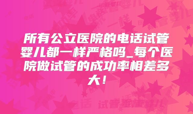 所有公立医院的电话试管婴儿都一样严格吗_每个医院做试管的成功率相差多大!