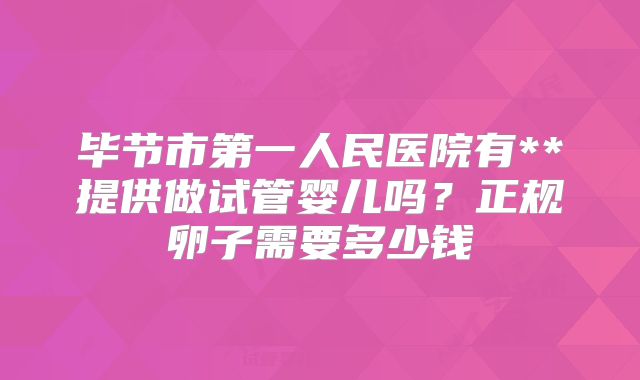 毕节市第一人民医院有**提供做试管婴儿吗？正规卵子需要多少钱