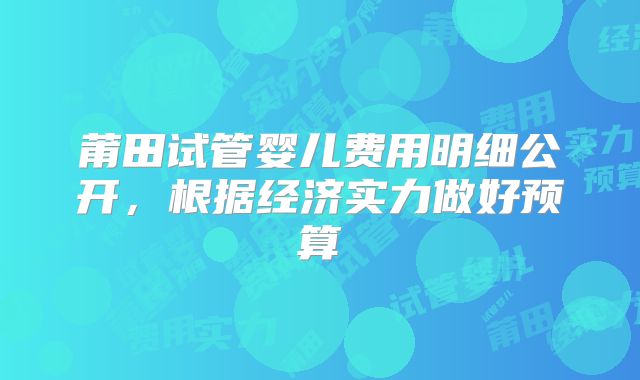 莆田试管婴儿费用明细公开,根据经济实力做好预算