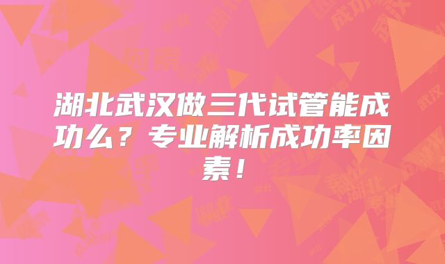 湖北武汉做三代试管能成功么?专业解析成功率因素!