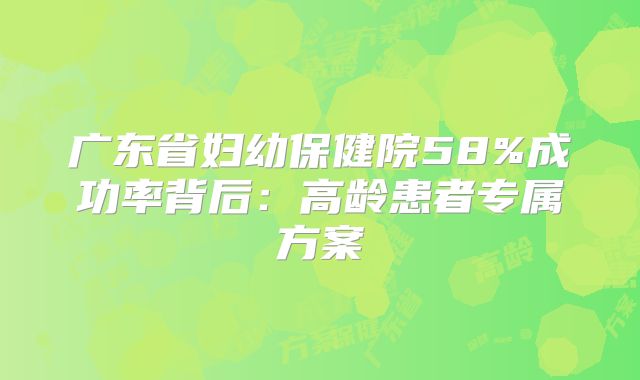 广东省妇幼保健院58%成功率背后：高龄患者专属方案