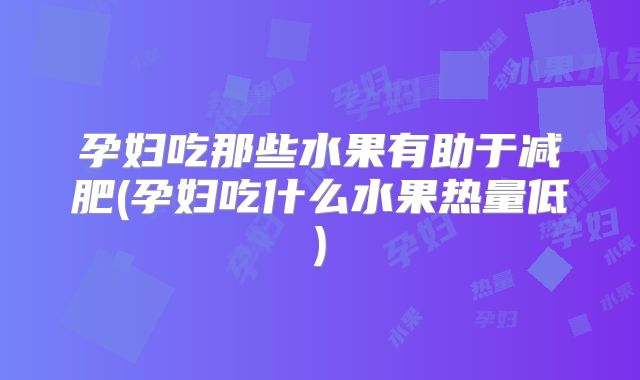 孕妇吃那些水果有助于减肥(孕妇吃什么水果热量低)