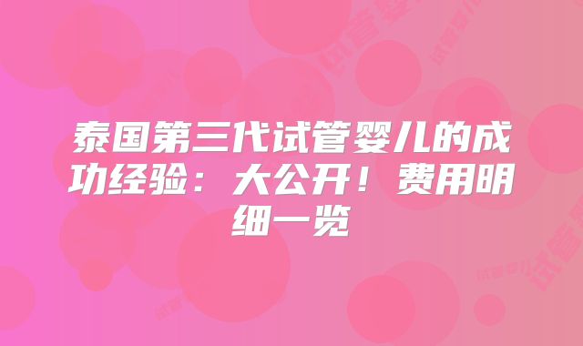 泰国第三代试管婴儿的成功经验:大公开!费用明细一览